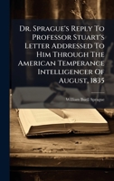 Dr. Sprague's Reply To Professor Stuart's Letter Addressed To Him Through The American Temperance Intelligencer Of August, 1835 1024373797 Book Cover