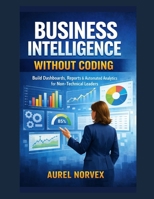 Business Intelligence Without Coding: Build Dashboards, Reports & Automated Analytics for Non-Technical Leaders B0HCL8Y557 Book Cover