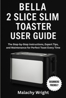 Bella 2 Slice Slim Toaster User Guide: The Step-by-Step Instructions, Expert Tips, and Maintenance for Perfect Toast Every Time B0G5WRNMHJ Book Cover