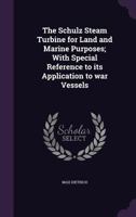 The Schulz Steam Turbine for Land and Marine Purposes; With Special Reference to Its Application to War Vessels 1347257578 Book Cover