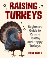 Raising Turkeys: Beginners Guide to Raising Healthy and Happy Turkeys 1955423156 Book Cover
