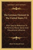 The German Element In The United States V2: With Special Reference To Its Political, Moral, Social And Educational Influence 1432526537 Book Cover
