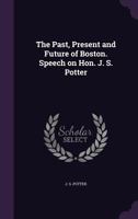 The Past, Present and Future of Boston. Speech on Hon. J. S. Potter 1377328570 Book Cover