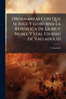 Ordenanzas Con Que Se Rige Y Gobierna La República De La Muy Noble Y Leal Ciudad De Valladolid: En Las Cuales Se Declaran Todos Los Artículos Tocantes Al Pro-comun De Ella... 1276959273 Book Cover