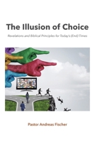 The Illusion of Choice: Revelations and Biblical Principles for Today's (End) Times B0C6WS6PHV Book Cover