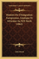 Histoire de l'Emigration Europ�enne, Asiatique Et Africaine Aux XIX Si�cle: Ses Causes, Ses Caract�res, Ses Effets 1160113459 Book Cover