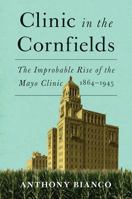 Clinic in the Cornfields: The Improbable Rise of the Mayo Clinic, 1864-1945 1517901243 Book Cover