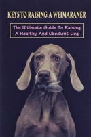 Keys To Raising A Weimaraner: The Ultimate Guide To Raising A Healthy And Obedient Dog: How To Care For Weimaraner B09BT7YBQ1 Book Cover