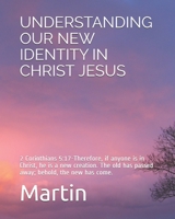 UNDERSTANDING OUR NEW IDENTITY IN CHRIST JESUS: 2 Corinthians 5:17-Therefore, if anyone is in Christ, he is a new creation. The old has passed away; behold, the new has come. B08RH7MKYP Book Cover