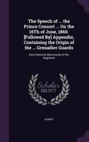 The Speech of ... the Prince Consort ... on the 16th of June, 1860. [Followed By] Appendix, Containing the Origin of the ... Grenadier Guards: And Historical Memoranda of the Regiment 1143444310 Book Cover