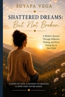 Shattered Dreams: But Not Broken: A Mother’s Journey Through Addiction, Healing, and Never Giving Up on Her Child B0GZVVWCDL Book Cover