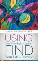 Using Your White Light Angels to Find Your Life's Purpose 1452550352 Book Cover
