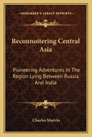 Reconnoitering Central Asia: Pioneering Adventures In The Region Lying Between Russia And India 1432692879 Book Cover