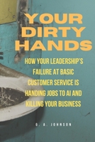 Your Dirty Hands: How Your Leadership’s Failure at Basic Customer Service Is Handing Jobs to AI and Killing Your Business B0DVTFXXLY Book Cover