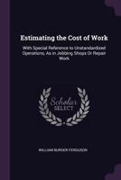 ... Estimating the Cost of Work; With Special Reference to Unstandardized Operations, as in Jobbing Shops or Repair Work 1377345785 Book Cover
