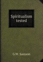 Spiritualism Tested: Or The Facts Of Its History Classified, And Their Cause In Nature Verified From Ancient And Modern Testimonies 1437497063 Book Cover