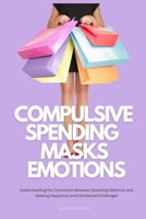 Compulsive Spending Masks Emotions: Understanding the Connection Between Spending Addiction and Seeking Happiness amid Emotional Challenges B0CRKKTH12 Book Cover
