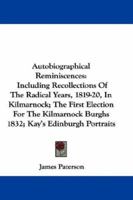 Autobiographical Reminiscences: Including Recollections Of The Radical Years, 1819-20, In Kilmarnock; The First Election For The Kilmarnock Burghs 1832; Kay's Edinburgh Portraits 0548286264 Book Cover