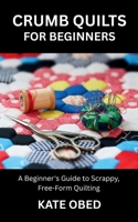 CRUMB QUILTS FOR BEGINNERS: A Beginner's Guide to Scrappy, Free-Form Quilting B0FTZ91NK6 Book Cover