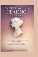 MOTHER WOUND HEALING FOR WOMEN: A Step-by-Step Guide to Healing Emotional Wounds, Breaking Toxic Patterns, Setting Boundaries Without Guilt, and Reclaiming Your Identity and Self-Worth B0GX69J3NN Book Cover