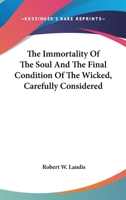 The Immortality of the Soul and the Final Condition of the Wicked Carefully Considered - Primary Source Edition 1425559166 Book Cover