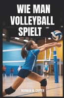 WIE MAN VOLLEYBALL SPIELT: Schritt-für-Schritt-Lektionen, Übungsübungen und Tipps für neue Volleyballspieler (German Edition) B0FK2WWT2H Book Cover