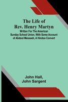 The life of Rev. Henry Martyn: Written for the American Sunday School Union, with some account of Abdool Messeeh, a Hindoo convert 9373054643 Book Cover