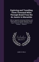 Exploring and Travelling Three Thousand Miles Through Brazil, From Rio De Janeiro to Maranhao, Vol. 2 of 2: With an Appendix Containing Statistics and ... Mining, Commerce, and Finance; The Past, Pre 3337211372 Book Cover