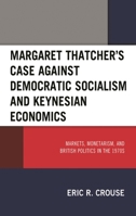 Margaret Thatcher's Case against Democratic Socialism and Keynesian Economics: Markets, Monetarism, and British Politics in the 1970s 1793650179 Book Cover