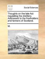 Thoughts on the late Act regulating the distillery. Addressed to the freeholders and farmers of Scotland. 117095264X Book Cover