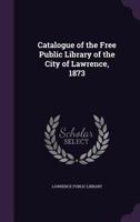 Catalogue of the Free Public Library of the City of Lawrence, 1873 135856423X Book Cover