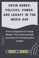 Devin Nunes: Politics, Power, and Legacy in the Media Age: From Congress to Trump Media: The Controversial Journey of a Conservative Leader (The Cabinet Chronicles: Inside Trump's Appointments) B0DQQ9GGD7 Book Cover