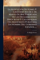 La Alocución De N.smo. P. Gregorió Xvi De L De Marzo De 1841 Vindicada De Las Declaraciones Hipócritas Y Calumniosas Del Manifiesto Publicada En Nombre Del Gobierno Español...... 1271148722 Book Cover