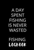 A Day Spent Fishing Is Never Wasted Fishing Logbook: Fishing Log Journal To Record Every Detail About Your Fishing Journey 1708405135 Book Cover