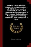 The King Family of Suffield, Connecticut, Its English Ancestry, A.D. 1389-1662, and American Descendants, A.D. 1662-1908, Comprising Numerous Branches in Many States of the United States, Also Appendi 0344425746 Book Cover