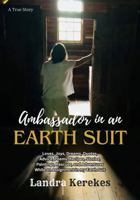 Ambassador in an Earth Suit: Loves, Joys, Dreams, Quotes, Advice, Poems, Recipes, Stories, Paintings, Rescues, and Adventures While on Assignment in my Earth Suit 1961773090 Book Cover