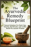 The Ayurvedic Remedy Blueprint: Natural Solutions for Dark Lips, Snoring, Bad Breath, and Acidity Based on Ancient Wisdom B0FP4V3FM4 Book Cover