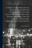 A Nine Years Residence, And A Nine Months Tour On Foot In The States Of New York And Pennsylvania, For The Use Of Labourers, Farmers, And Emigrants 1021169684 Book Cover