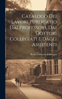 Catalogo dei Lavori Publicatio dai Professori, dai Dottori Collegiati e Dagli Assistenti 1022091743 Book Cover
