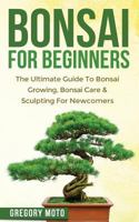 Bonsai for Beginners: The Ultimate Guide to Bonsai Growing, Bonsai Care & Sculpting for Newcomers (Bonsai, Indoor Gardening, Japanese Garden) 1523470925 Book Cover