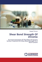 Shear Bond Strength Of Zirconia: An Invitro Evaluation Of The Effect Of Zirconia Surface Treatment On Shear Bond Strength To A Resin Cement 3659475513 Book Cover