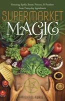 Supermarket Magic: Creating Spells, Brews, Potions & Powders from Everyday Ingredients 0738736554 Book Cover