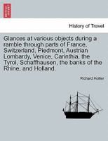 Glances at various objects during a ramble through parts of France, Switzerland, Piedmont, Austrian Lombardy, Venice, Carinthia, the Tyrol, Schaffhausen, the banks of the Rhine, and Holland. 124151268X Book Cover