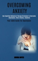 Overcoming Anxiety: Use Cognitive Behavioral Therapy Strategies to Overcome Depression, Panic Attacks, Insomnia (Your Adhd Guide for Depression) 1989920675 Book Cover
