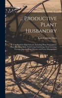 ... Productive Plant Husbandry: A Text-Book for High Schools, Including Plant Propagation, Plant Breeding, Soils, Field Crops Gardening, Fruit ... Insects, Plant Diseases and Farm Management 1016697139 Book Cover