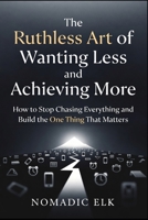 The Ruthless Art of Wanting Less and Achieving More: How to Stop Chasing Everything, Find Your Focus, and Build the One Thing That Truly Matters B0H4M3WC41 Book Cover