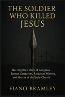 The Soldier Who Killed Jesus: The Forgotten Story of Longinus — Roman Centurion, Reluctant Witness, and Martyr of the Early Church (The Easter Redemption Collection) B0GQVPDGXF Book Cover