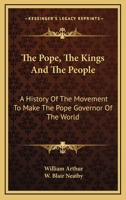 The Pope, the Kings and the People: A History of the Movement to Make the Pope Governor of the World of a Universal Reconstruction of Society From the ... Syllabus to the Close of the Vatican Council 1019051957 Book Cover
