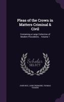 Pleas of the Crown in Matters Criminal & Civil: Containing a Large Collection of Modern Precedents ..; Volume 1 1346807361 Book Cover