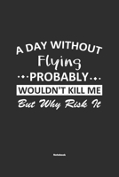 A Day Without Flying Probably Wouldn't Kill Me But Why Risk It Notebook: NoteBook / Journla Flying Gift, 120 Pages, 6x9, Soft Cover, Matte Finish 167918573X Book Cover